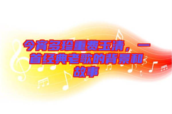 今宵多珍重費(fèi)玉清，一首經(jīng)典老歌的背景和故事