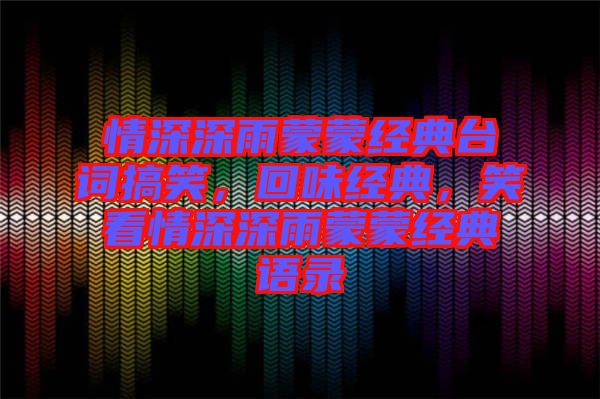 情深深雨蒙蒙經(jīng)典臺詞搞笑，回味經(jīng)典，笑看情深深雨蒙蒙經(jīng)典語錄
