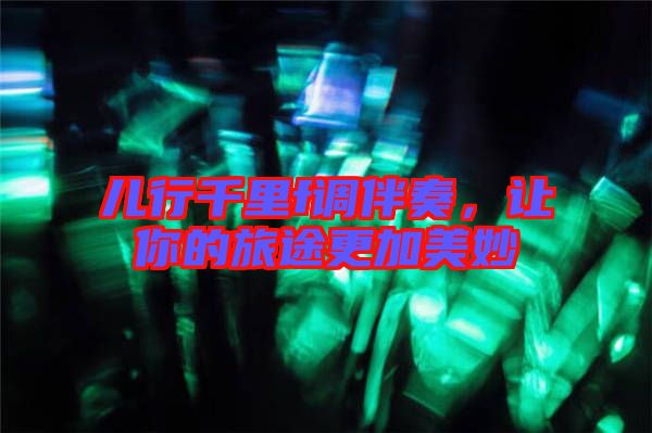 兒行千里f調(diào)伴奏，讓你的旅途更加美妙