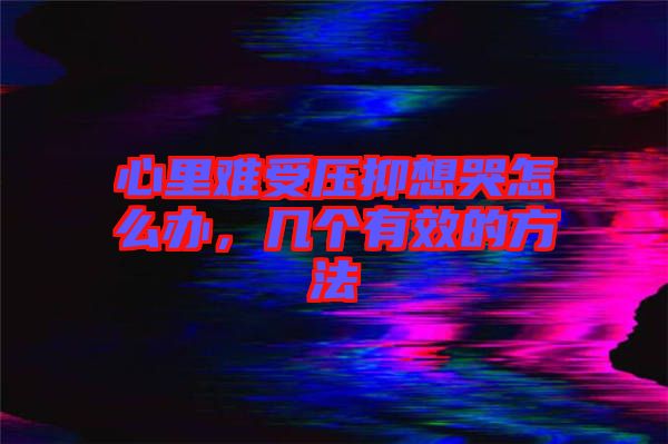 心里難受壓抑想哭怎么辦，幾個有效的方法