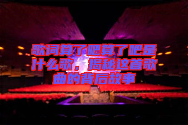歌詞算了吧算了吧是什么歌，揭秘這首歌曲的背后故事