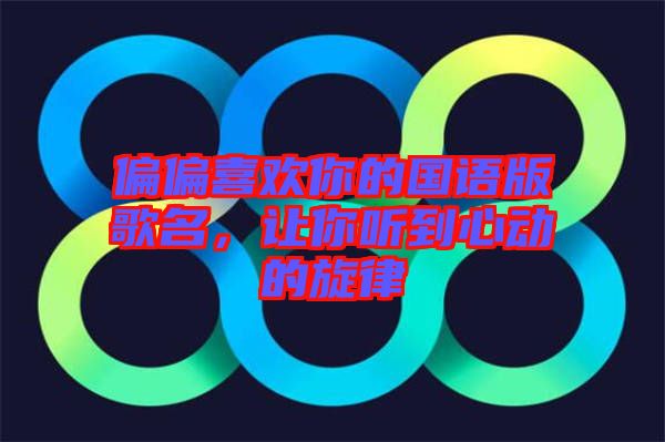 偏偏喜歡你的國(guó)語(yǔ)版歌名，讓你聽到心動(dòng)的旋律