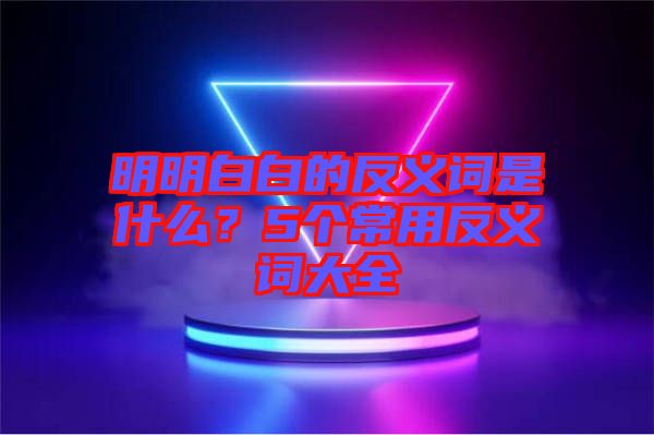 明明白白的反義詞是什么？5個(gè)常用反義詞大全