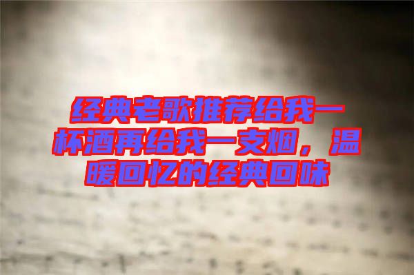 經(jīng)典老歌推薦給我一杯酒再給我一支煙，溫暖回憶的經(jīng)典回味