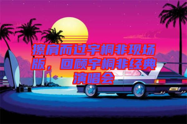 擦肩而過宇桐非現(xiàn)場(chǎng)版，回顧宇桐非經(jīng)典演唱會(huì)