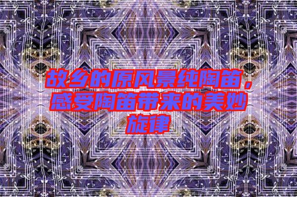 故鄉(xiāng)的原風(fēng)景純陶笛，感受陶笛帶來的美妙旋律