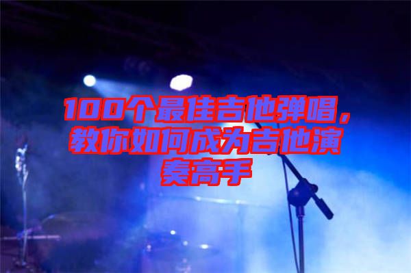 100個最佳吉他彈唱，教你如何成為吉他演奏高手