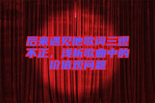 后來遇見他歌詞三觀不正，淺析歌曲中的價(jià)值觀問題