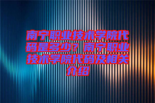 南寧職業(yè)技術學院代碼是多少？南寧職業(yè)技術學院代碼及相關介紹