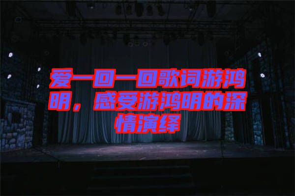 愛一回一回歌詞游鴻明，感受游鴻明的深情演繹
