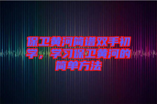 保衛(wèi)黃河簡譜雙手初學(xué)，學(xué)習(xí)保衛(wèi)黃河的簡單方法
