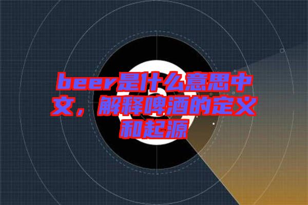 beer是什么意思中文，解釋啤酒的定義和起源