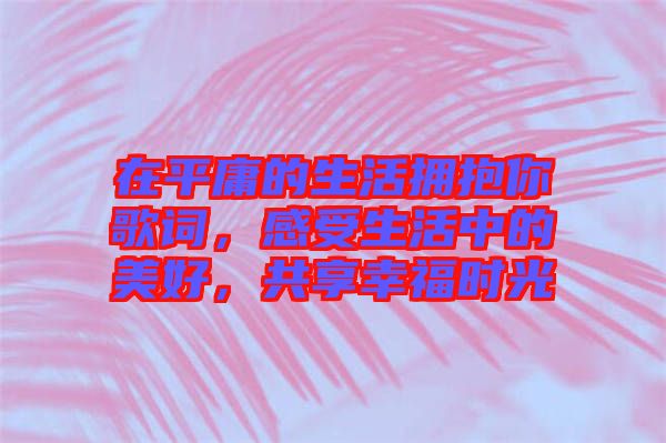 在平庸的生活擁抱你歌詞，感受生活中的美好，共享幸福時(shí)光