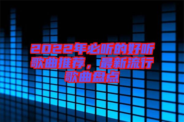 2022年必聽的好聽歌曲推薦，最新流行歌曲盤點(diǎn)