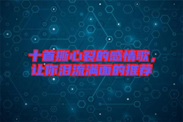 十首撕心裂的感情歌，讓你淚流滿面的推薦