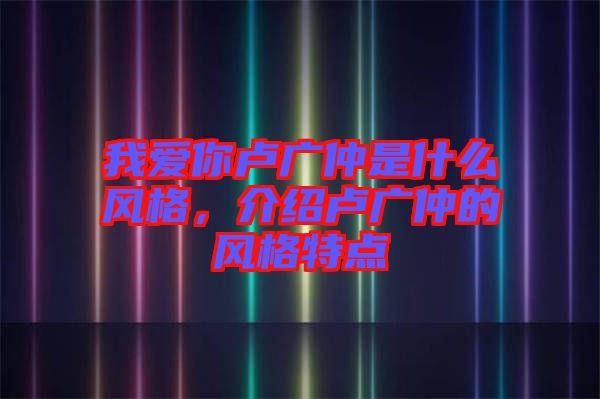 我愛你盧廣仲是什么風格，介紹盧廣仲的風格特點