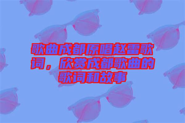 歌曲成都原唱趙雷歌詞，欣賞成都歌曲的歌詞和故事