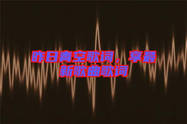 昨日青空歌詞，享最新歌曲歌詞