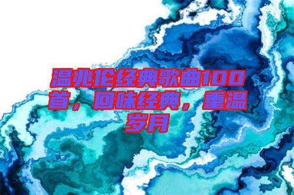溫兆倫經(jīng)典歌曲100首，回味經(jīng)典，重溫歲月