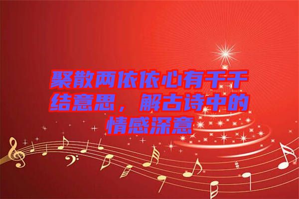 聚散兩依依心有千千結(jié)意思，解古詩中的情感深意