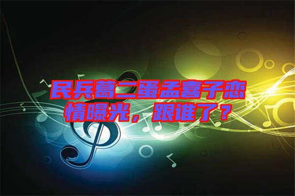 民兵葛二蛋孟喜子戀情曝光，跟誰了？