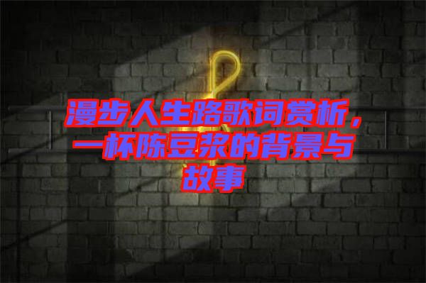 漫步人生路歌詞賞析，一杯陳豆?jié){的背景與故事