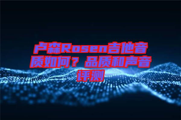 盧森Rosen吉他音質(zhì)如何？品質(zhì)和聲音評測