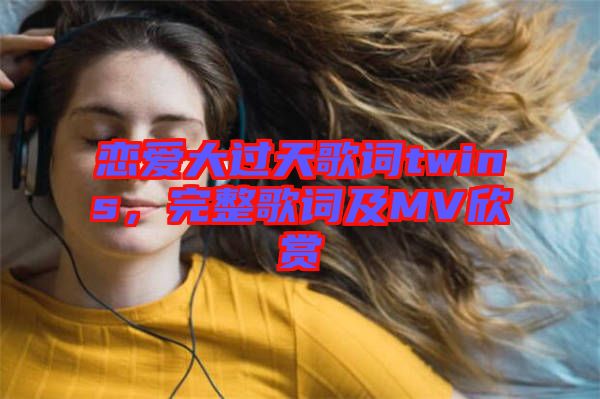 戀愛大過天歌詞twins，完整歌詞及MV欣賞