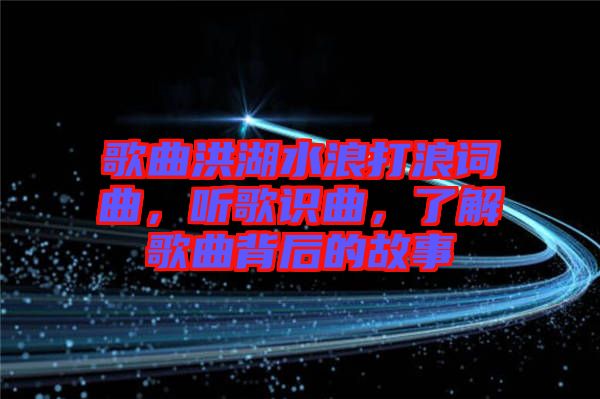 歌曲洪湖水浪打浪詞曲，聽歌識曲，了解歌曲背后的故事