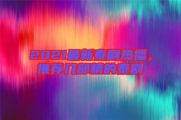 2021最新泰劇熱播，推薦幾部精的泰劇