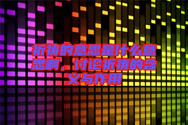 祈禱的意思是什么意思啊，討論祈禱的含義與作用