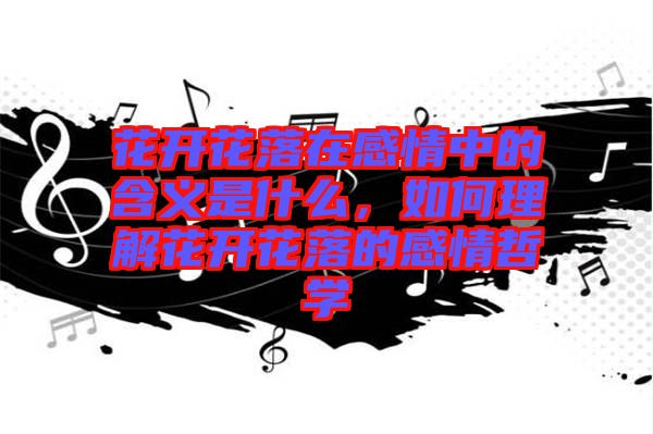 花開花落在感情中的含義是什么，如何理解花開花落的感情哲學(xué)
