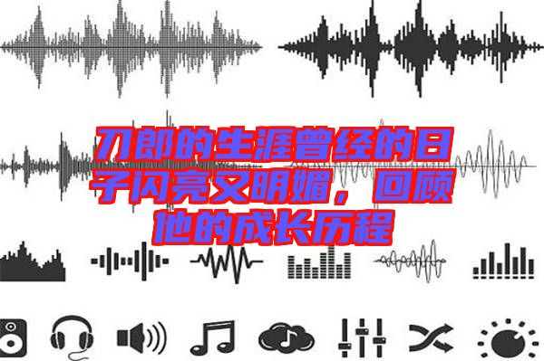 刀郎的生涯曾經(jīng)的日子閃亮又明媚，回顧他的成長(zhǎng)歷程