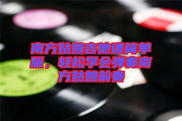 南方姑娘吉他譜簡單版，輕松學(xué)會彈奏南方姑娘前奏