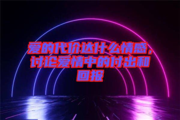 愛的代價(jià)達(dá)什么情感，討論愛情中的付出和回報(bào)