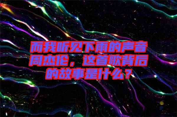 而我聽見下雨的聲音周杰倫，這首歌背后的故事是什么？