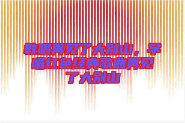 教唱再見了大別山，學唱紅色經(jīng)典歌曲再見了大別山