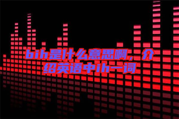 bih是什么意思啊，介紹英語中ih一詞