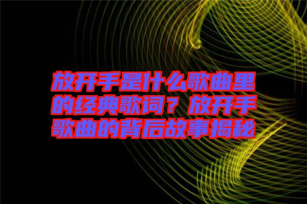 放開(kāi)手是什么歌曲里的經(jīng)典歌詞？放開(kāi)手歌曲的背后故事揭秘