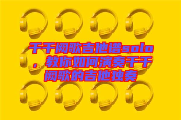 千千闕歌吉他譜solo，教你如何演奏千千闕歌的吉他獨(dú)奏