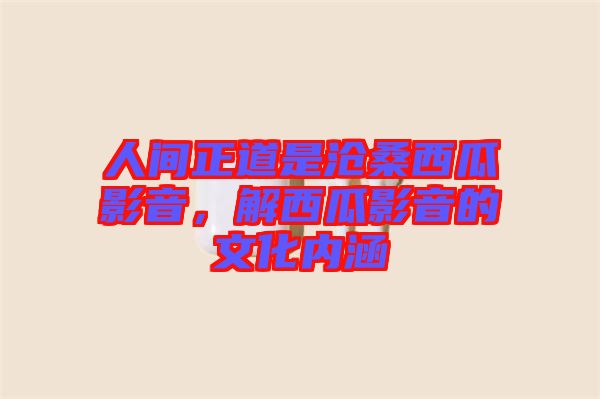 人間正道是滄桑西瓜影音，解西瓜影音的文化內(nèi)涵