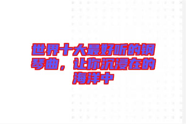 世界十大最好聽的鋼琴曲，讓你沉浸在的海洋中