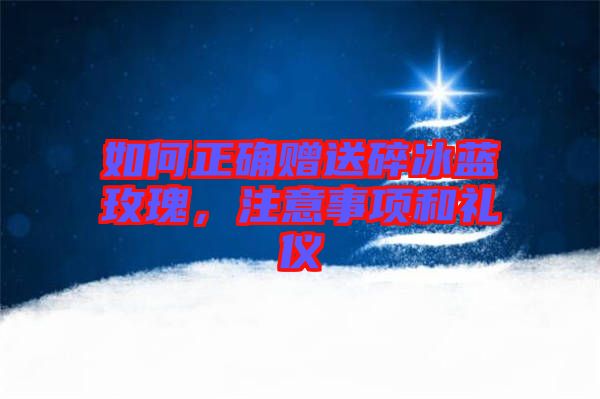 如何正確贈送碎冰藍玫瑰，注意事項和禮儀