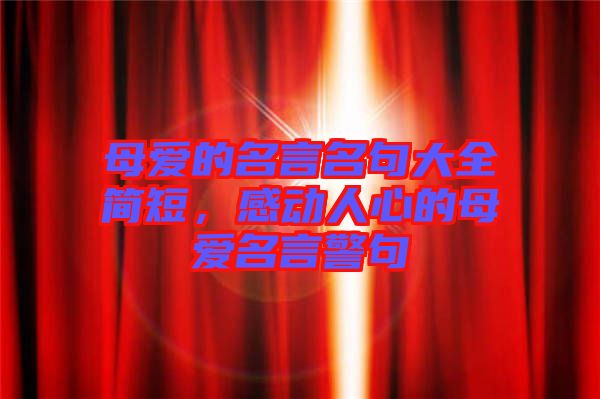 母愛(ài)的名言名句大全簡(jiǎn)短，感動(dòng)人心的母愛(ài)名言警句