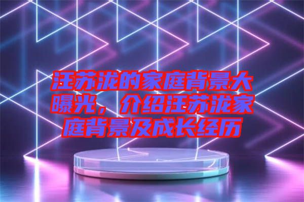 汪蘇瀧的家庭背景大曝光，介紹汪蘇瀧家庭背景及成長經(jīng)歷