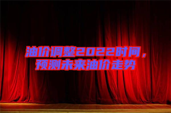油價(jià)調(diào)整2022時(shí)間，預(yù)測(cè)未來(lái)油價(jià)走勢(shì)