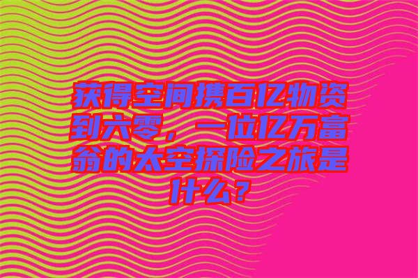 獲得空間攜百億物資到六零，一位億萬(wàn)富翁的太空探險(xiǎn)之旅是什么？