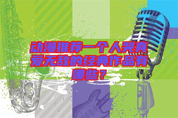 動漫推薦一個(gè)人哭真愛無敵的經(jīng)典作品有哪些？
