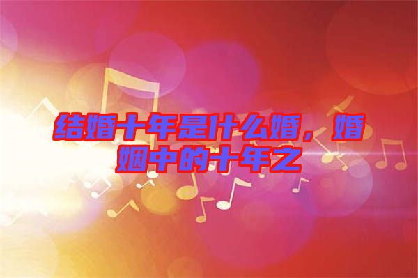 結(jié)婚十年是什么婚，婚姻中的十年之