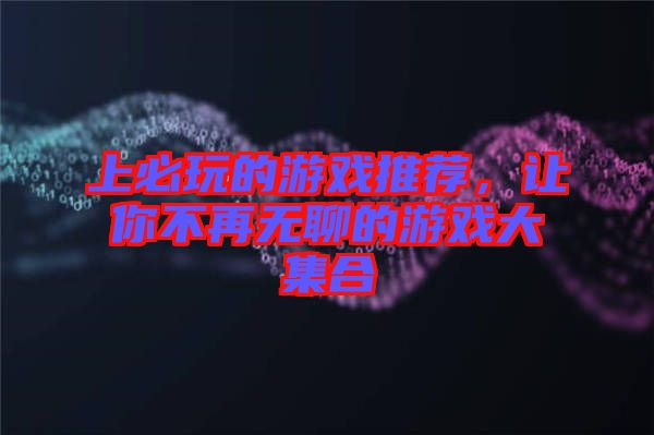 上必玩的游戲推薦，讓你不再無聊的游戲大集合